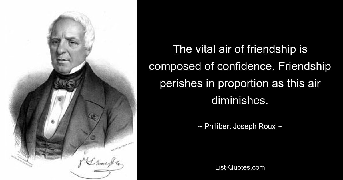 The vital air of friendship is composed of confidence. Friendship perishes in proportion as this air diminishes. — © Philibert Joseph Roux