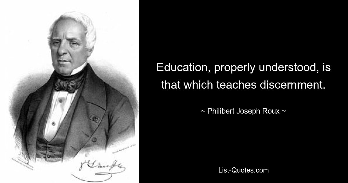 Education, properly understood, is that which teaches discernment. — © Philibert Joseph Roux