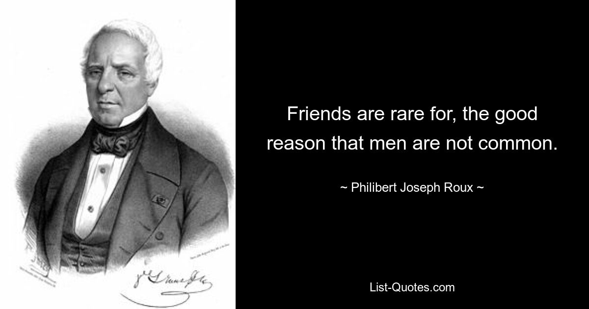 Friends are rare for, the good reason that men are not common. — © Philibert Joseph Roux