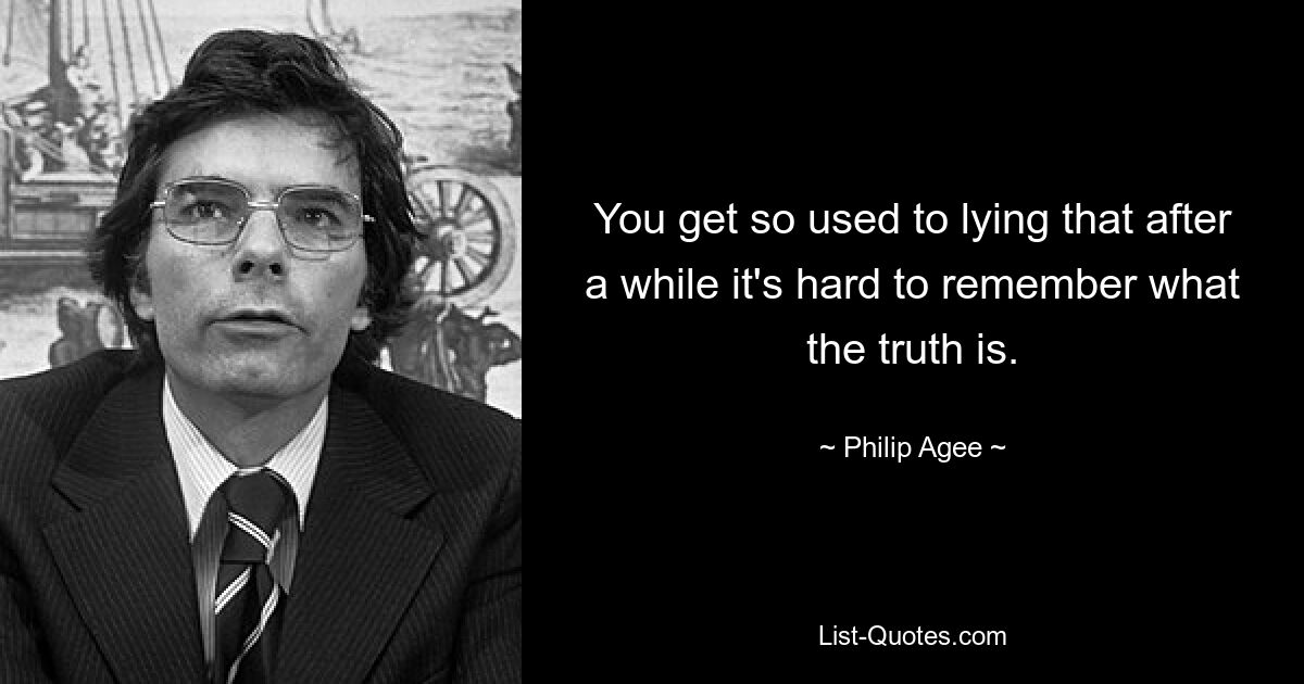 You get so used to lying that after a while it's hard to remember what the truth is. — © Philip Agee