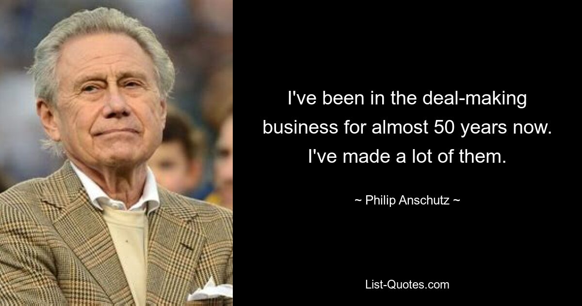 I've been in the deal-making business for almost 50 years now. I've made a lot of them. — © Philip Anschutz