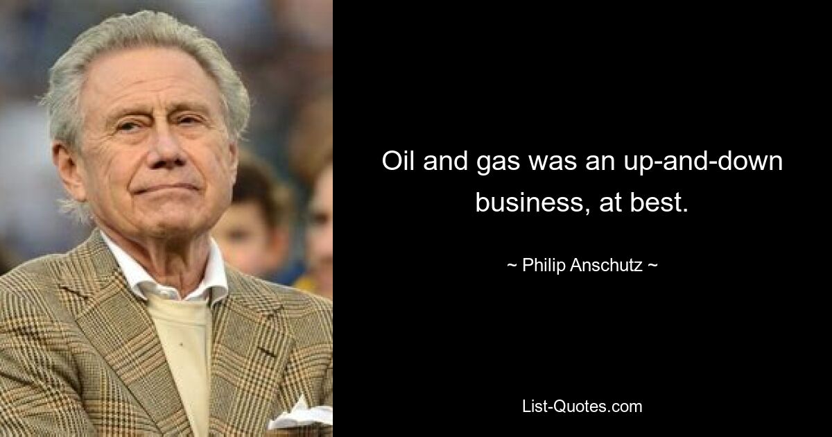 Oil and gas was an up-and-down business, at best. — © Philip Anschutz