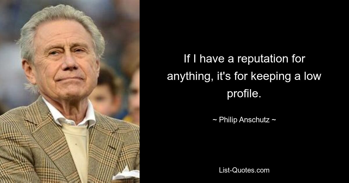 If I have a reputation for anything, it's for keeping a low profile. — © Philip Anschutz