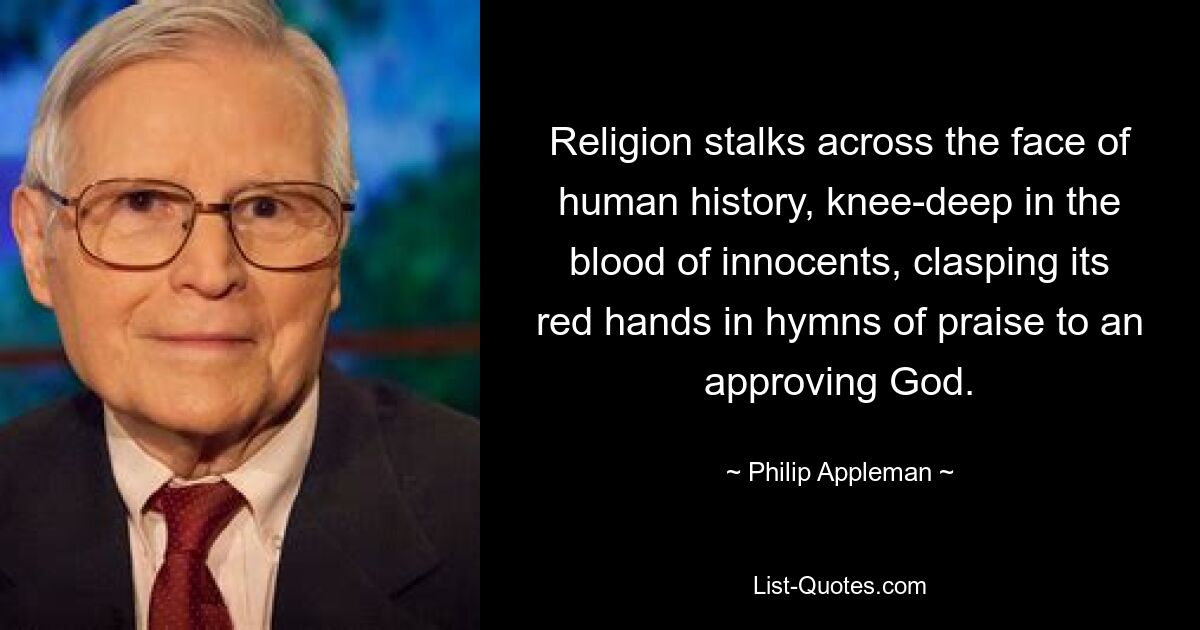 Religion stalks across the face of human history, knee-deep in the blood of innocents, clasping its red hands in hymns of praise to an approving God. — © Philip Appleman