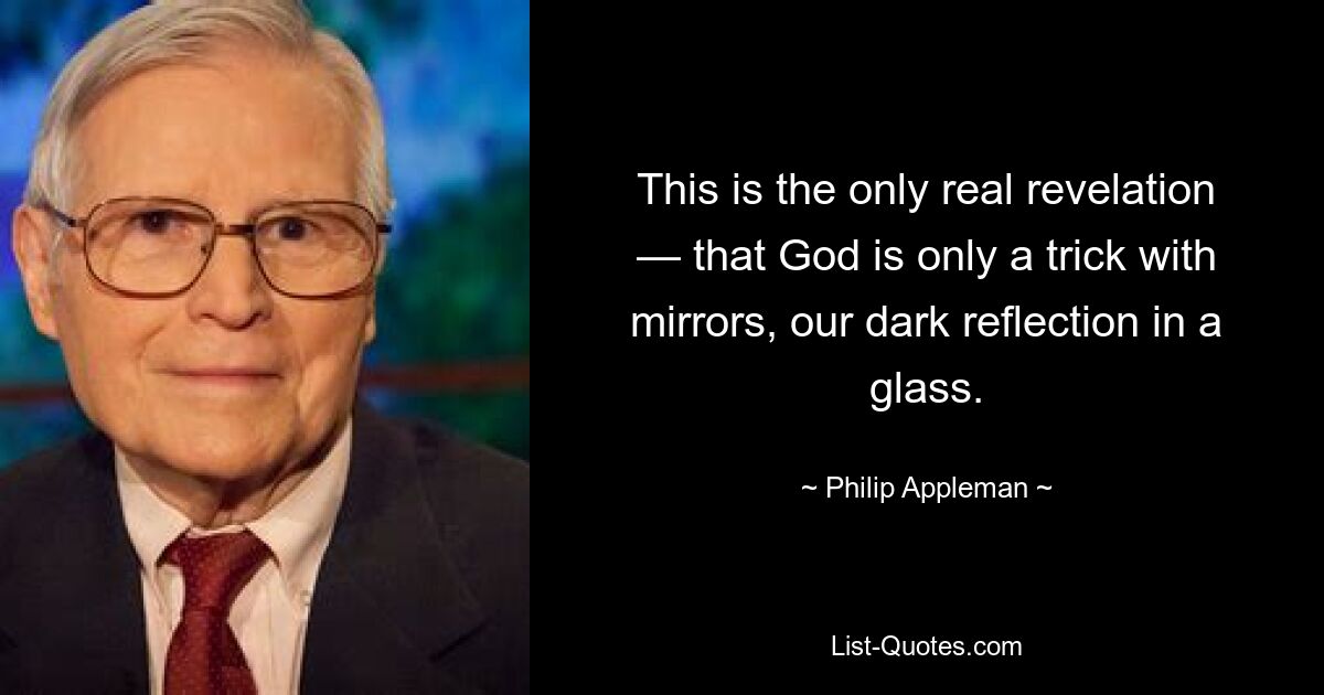 This is the only real revelation — that God is only a trick with mirrors, our dark reflection in a glass. — © Philip Appleman