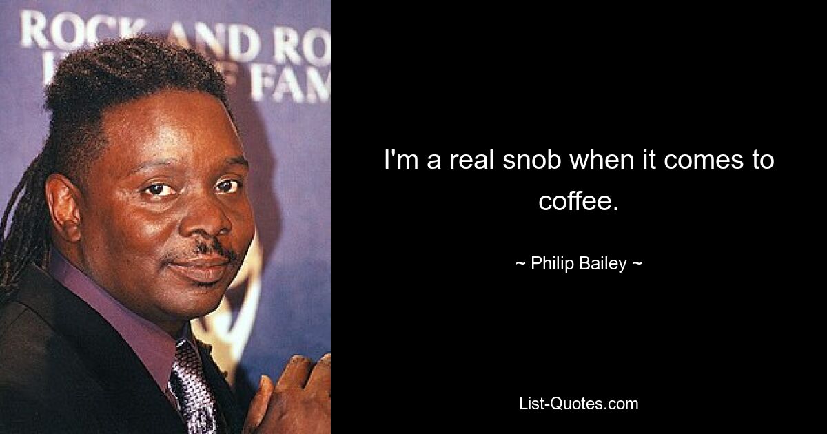 I'm a real snob when it comes to coffee. — © Philip Bailey