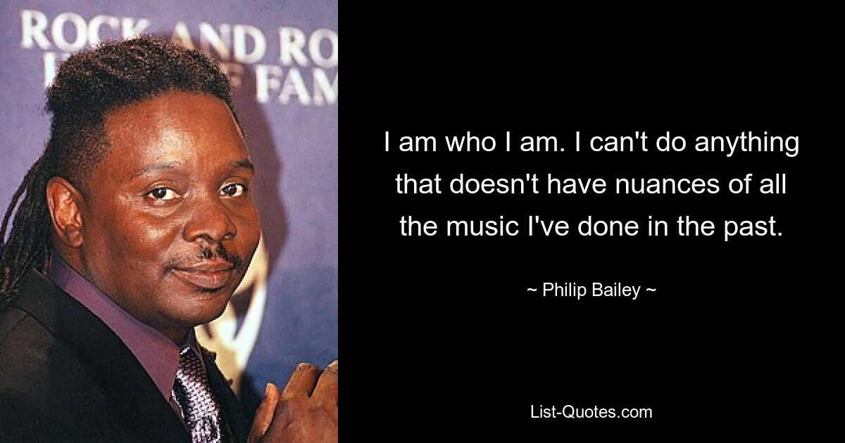 I am who I am. I can't do anything that doesn't have nuances of all the music I've done in the past. — © Philip Bailey