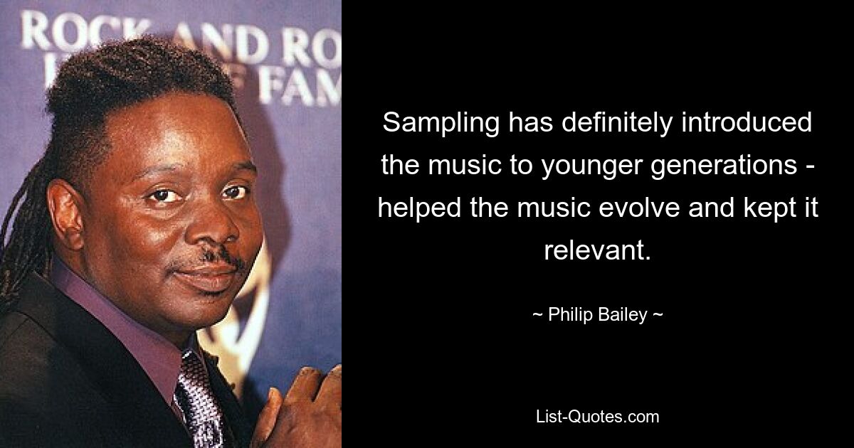 Sampling has definitely introduced the music to younger generations - helped the music evolve and kept it relevant. — © Philip Bailey