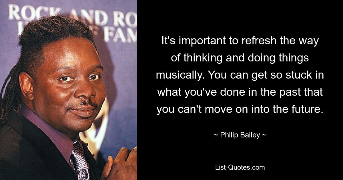 Es ist wichtig, die Denk- und Handlungsweise musikalisch aufzufrischen. Man kann so sehr in dem stecken bleiben, was man in der Vergangenheit getan hat, dass man nicht mehr in die Zukunft weitermachen kann. — © Philip Bailey 