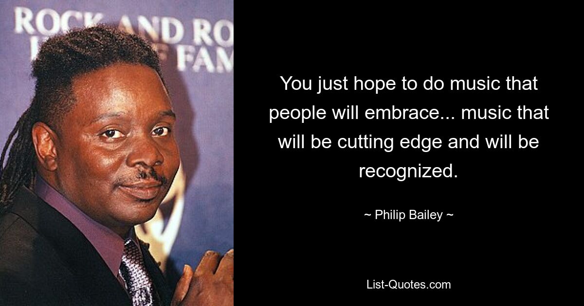 You just hope to do music that people will embrace... music that will be cutting edge and will be recognized. — © Philip Bailey