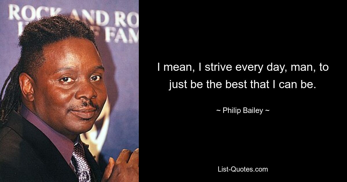 I mean, I strive every day, man, to just be the best that I can be. — © Philip Bailey