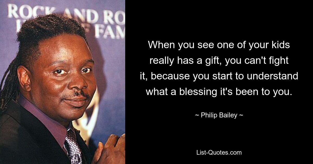 When you see one of your kids really has a gift, you can't fight it, because you start to understand what a blessing it's been to you. — © Philip Bailey