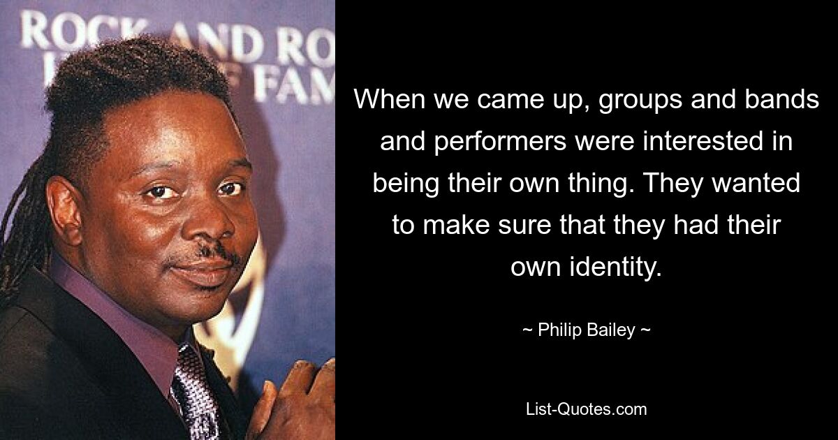 When we came up, groups and bands and performers were interested in being their own thing. They wanted to make sure that they had their own identity. — © Philip Bailey