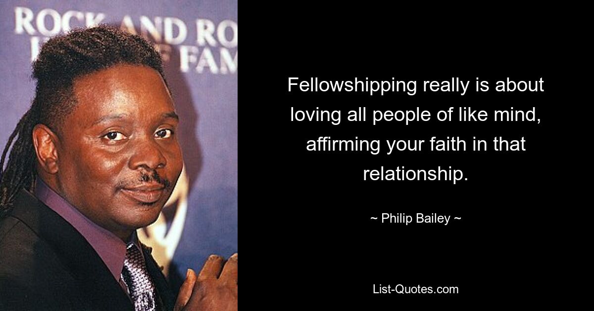 Fellowshipping really is about loving all people of like mind, affirming your faith in that relationship. — © Philip Bailey