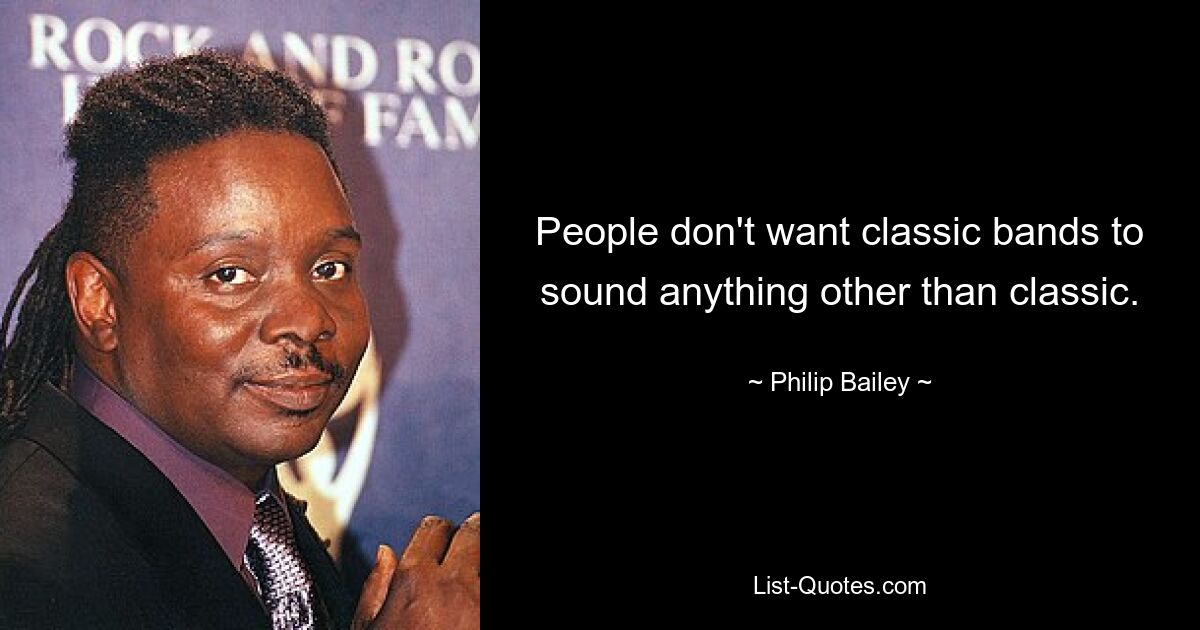 People don't want classic bands to sound anything other than classic. — © Philip Bailey