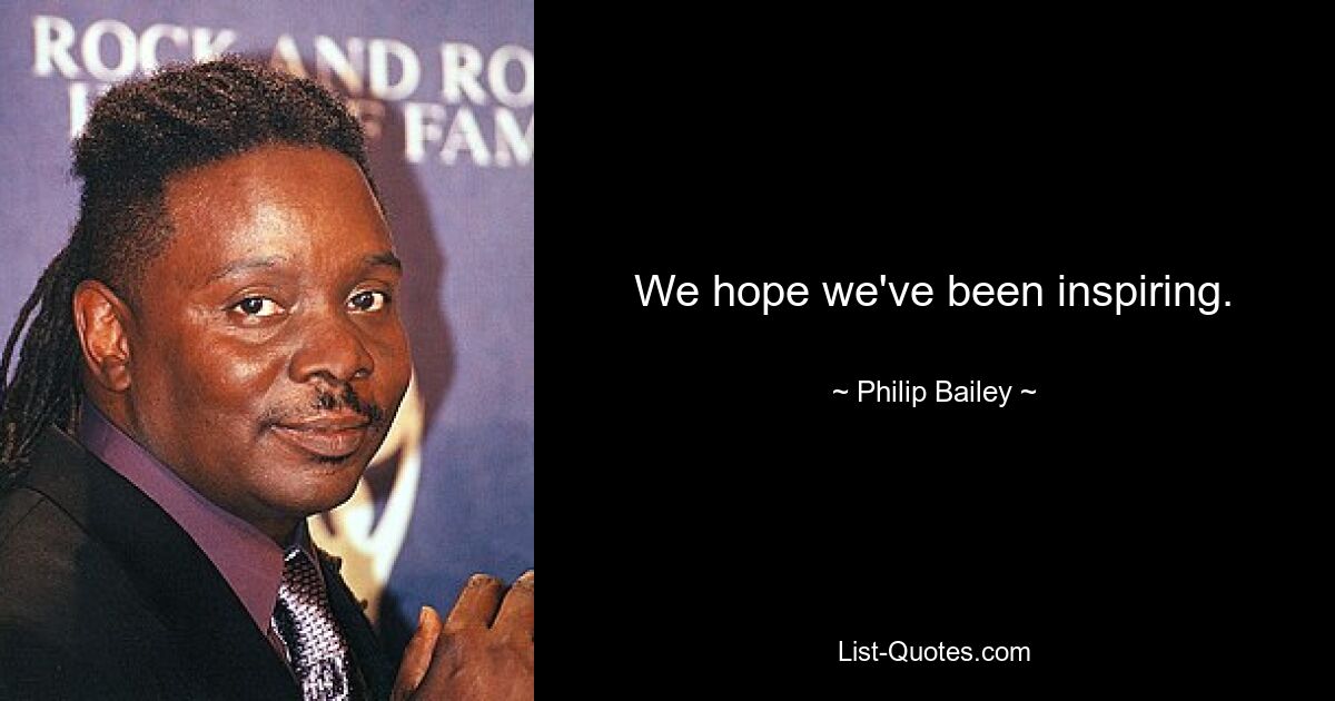 We hope we've been inspiring. — © Philip Bailey