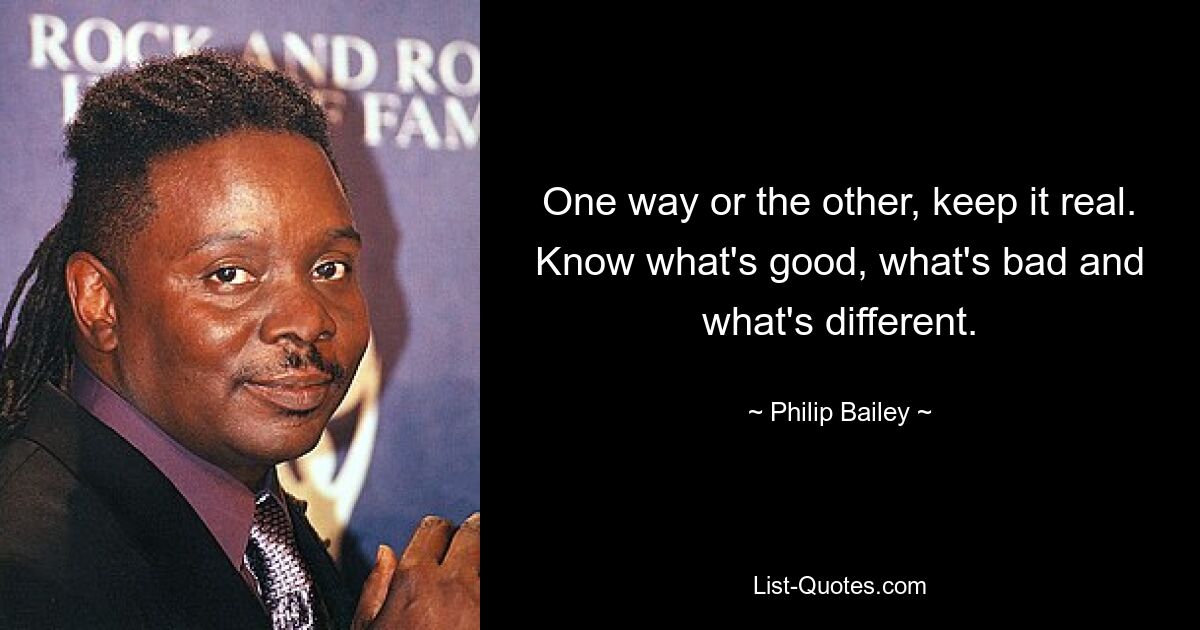 One way or the other, keep it real. Know what's good, what's bad and what's different. — © Philip Bailey