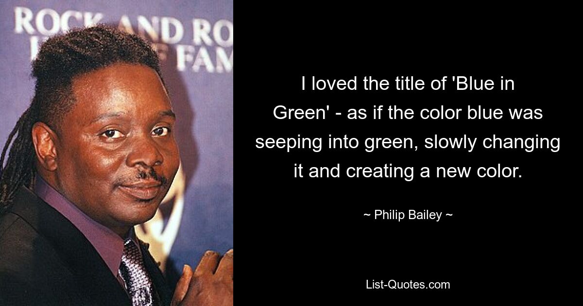 I loved the title of 'Blue in Green' - as if the color blue was seeping into green, slowly changing it and creating a new color. — © Philip Bailey