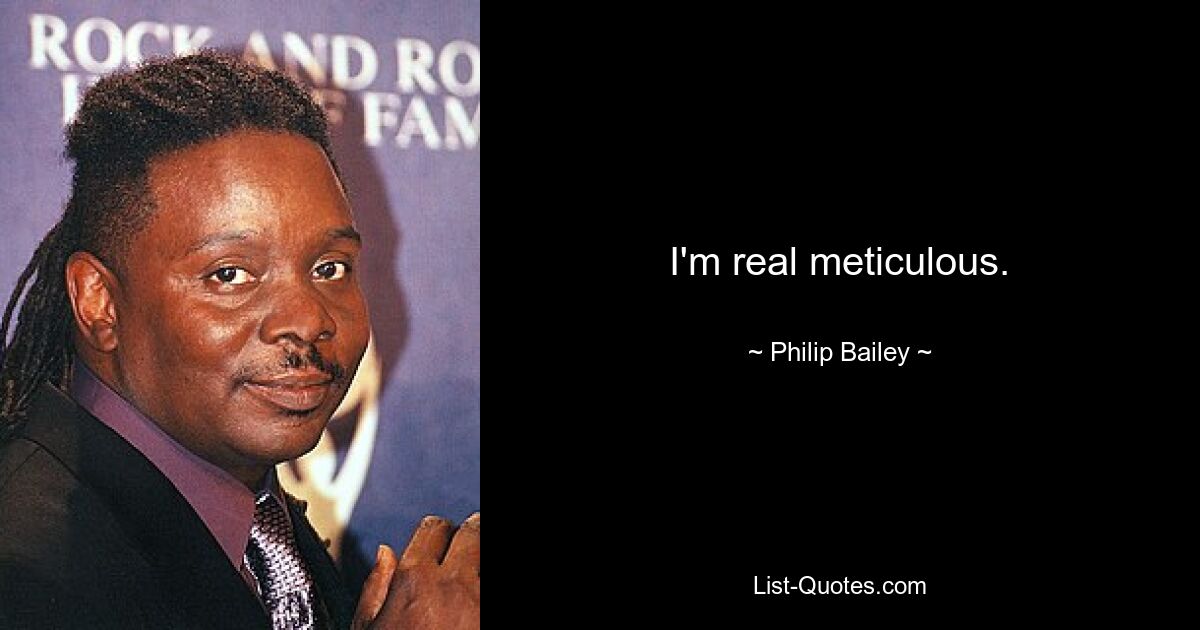 I'm real meticulous. — © Philip Bailey