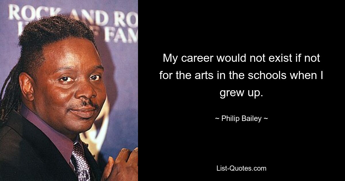 My career would not exist if not for the arts in the schools when I grew up. — © Philip Bailey