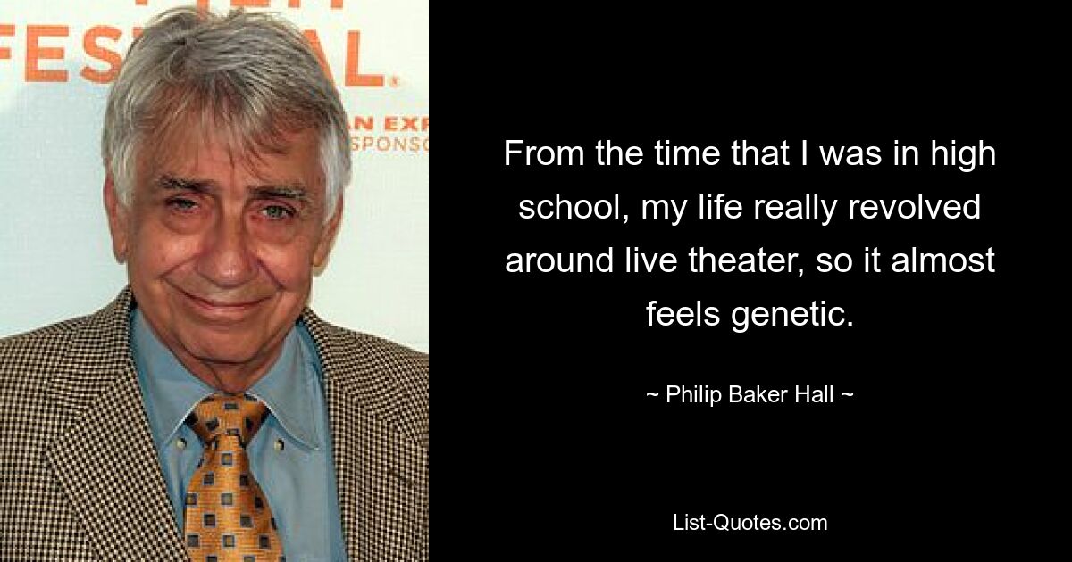 From the time that I was in high school, my life really revolved around live theater, so it almost feels genetic. — © Philip Baker Hall