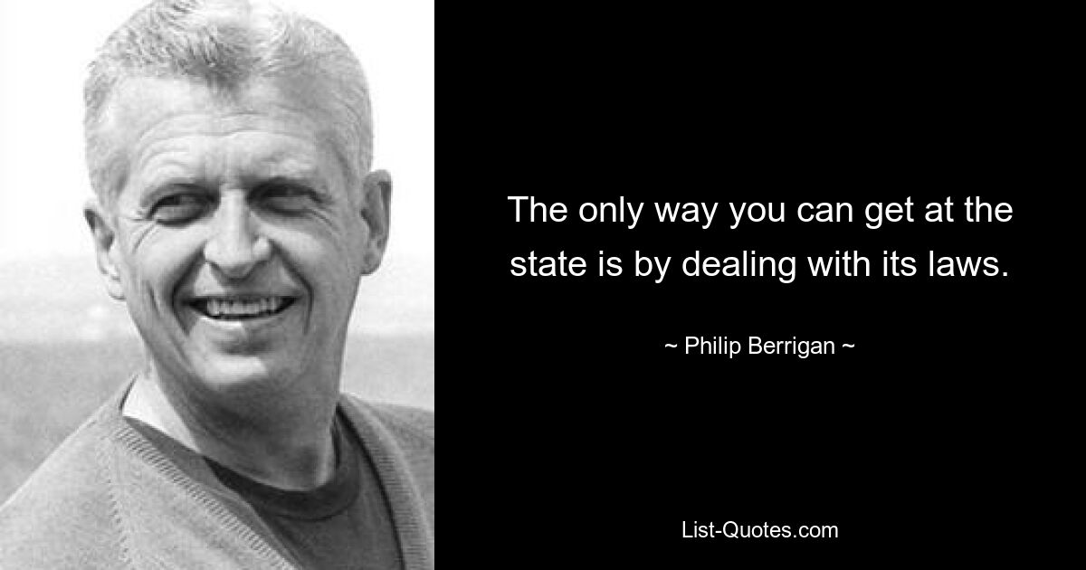 The only way you can get at the state is by dealing with its laws. — © Philip Berrigan