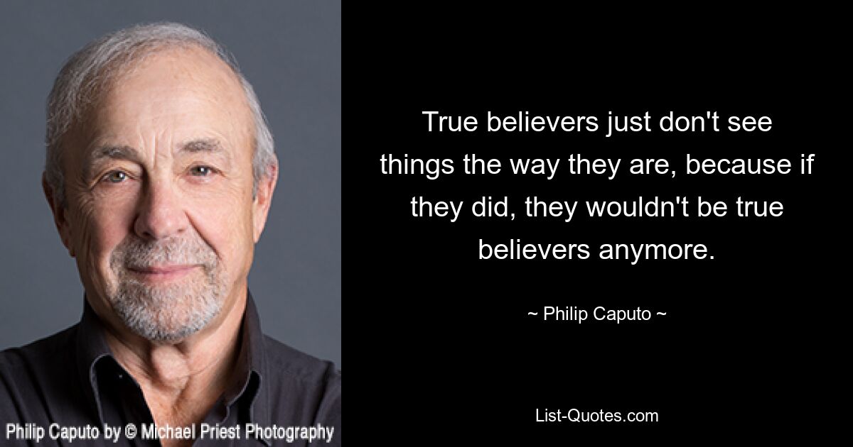 True believers just don't see things the way they are, because if they did, they wouldn't be true believers anymore. — © Philip Caputo