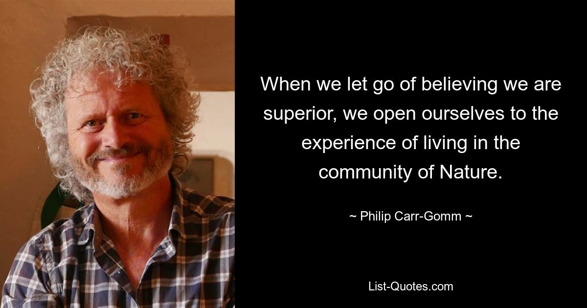 When we let go of believing we are superior, we open ourselves to the experience of living in the community of Nature. — © Philip Carr-Gomm