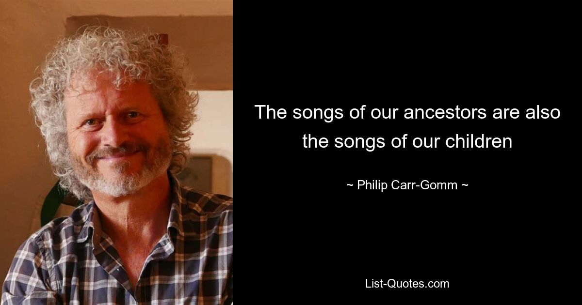 The songs of our ancestors are also the songs of our children — © Philip Carr-Gomm