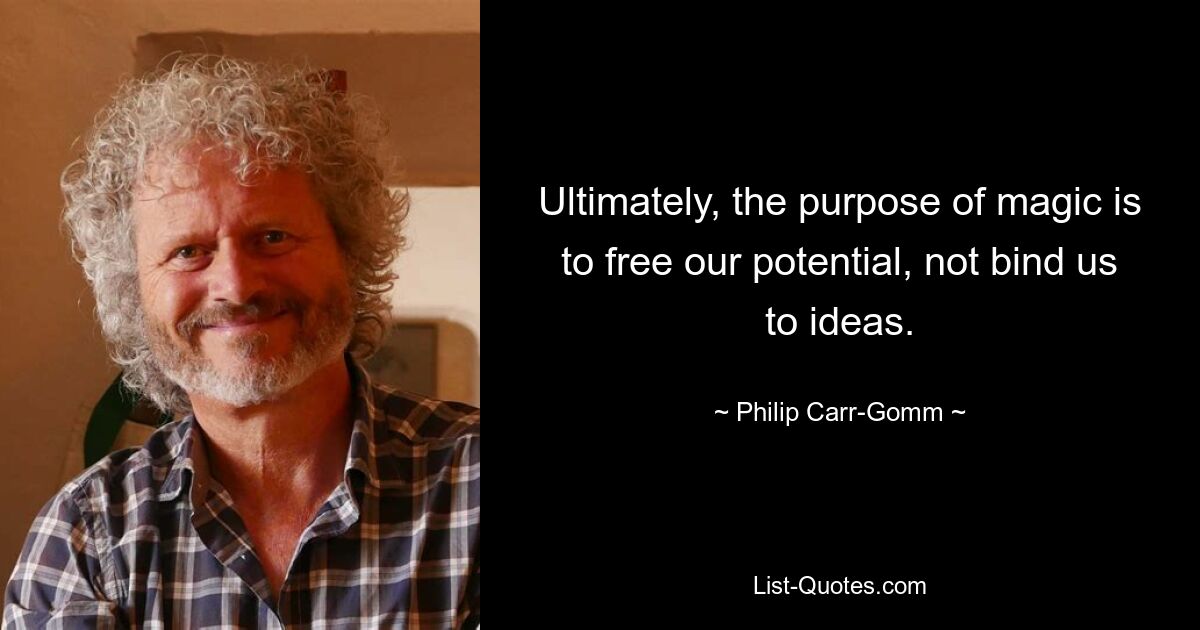 Ultimately, the purpose of magic is to free our potential, not bind us to ideas. — © Philip Carr-Gomm