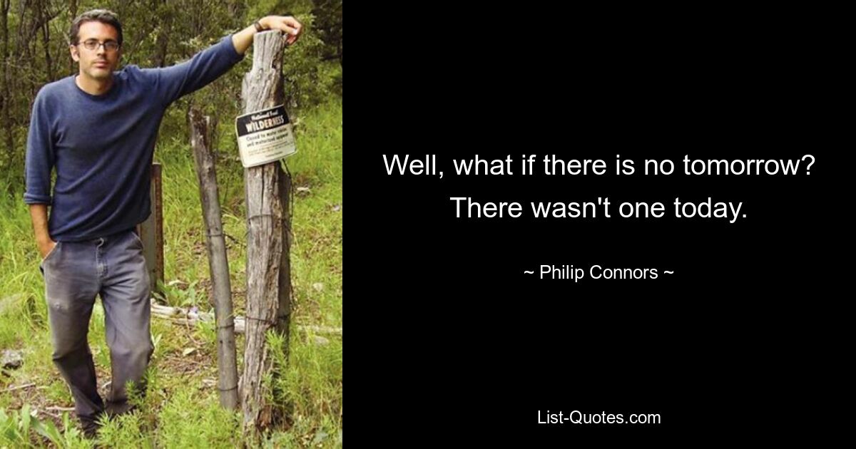 Well, what if there is no tomorrow? There wasn't one today. — © Philip Connors