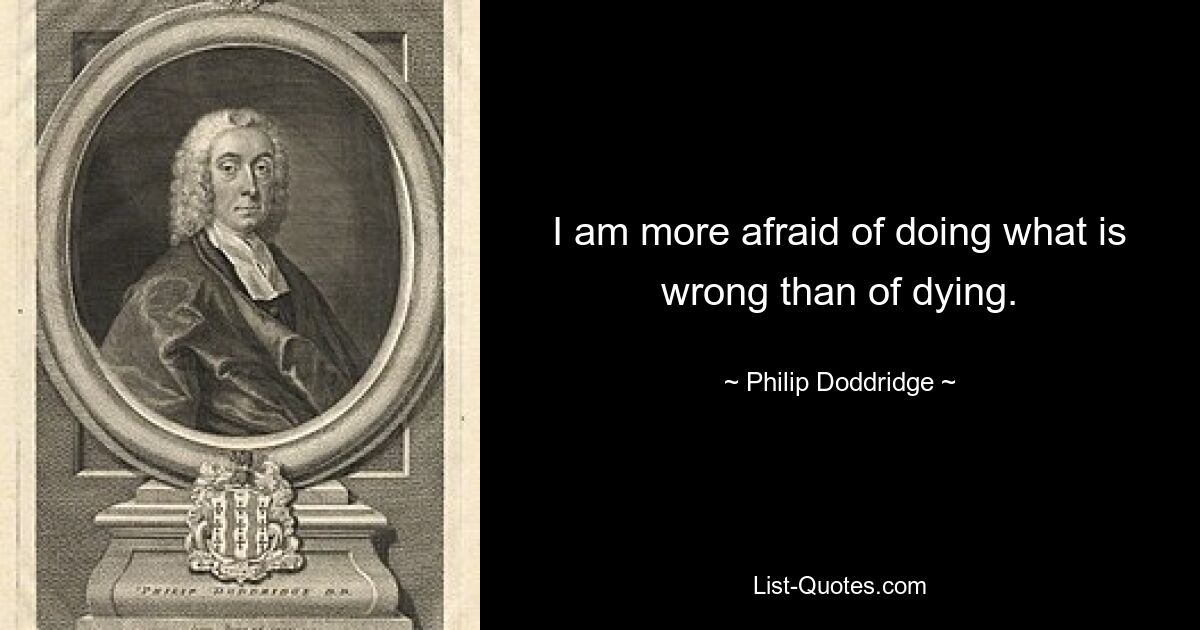 I am more afraid of doing what is wrong than of dying. — © Philip Doddridge