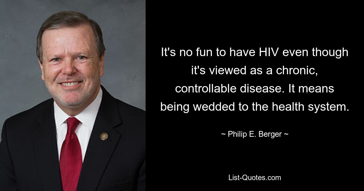 It's no fun to have HIV even though it's viewed as a chronic, controllable disease. It means being wedded to the health system. — © Philip E. Berger