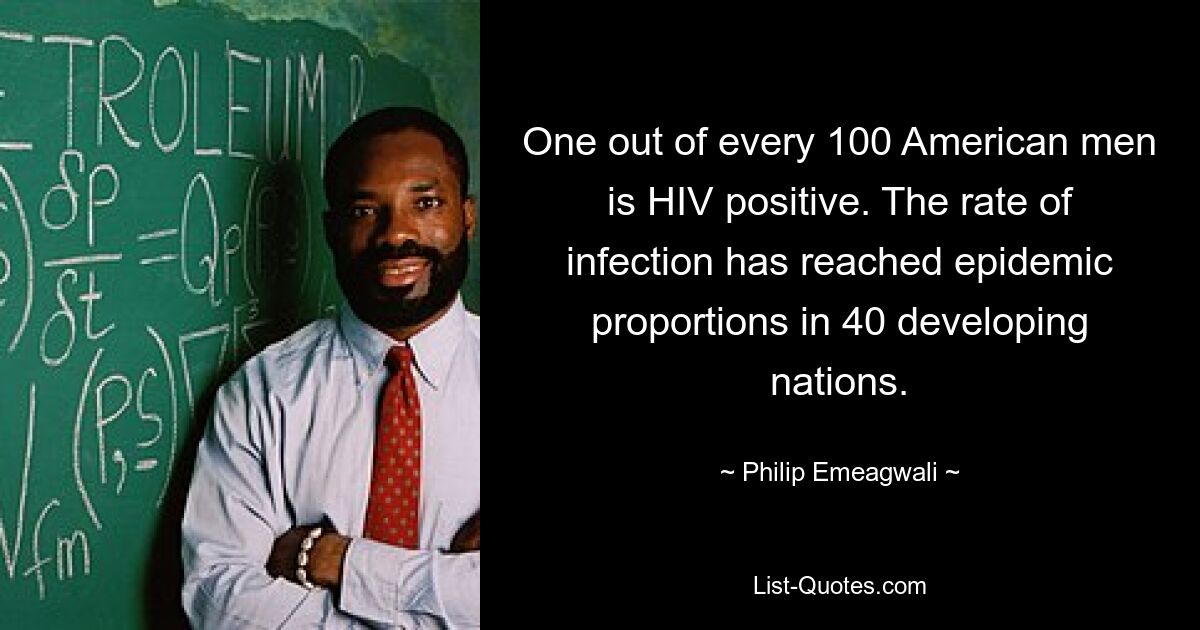 One out of every 100 American men is HIV positive. The rate of infection has reached epidemic proportions in 40 developing nations. — © Philip Emeagwali