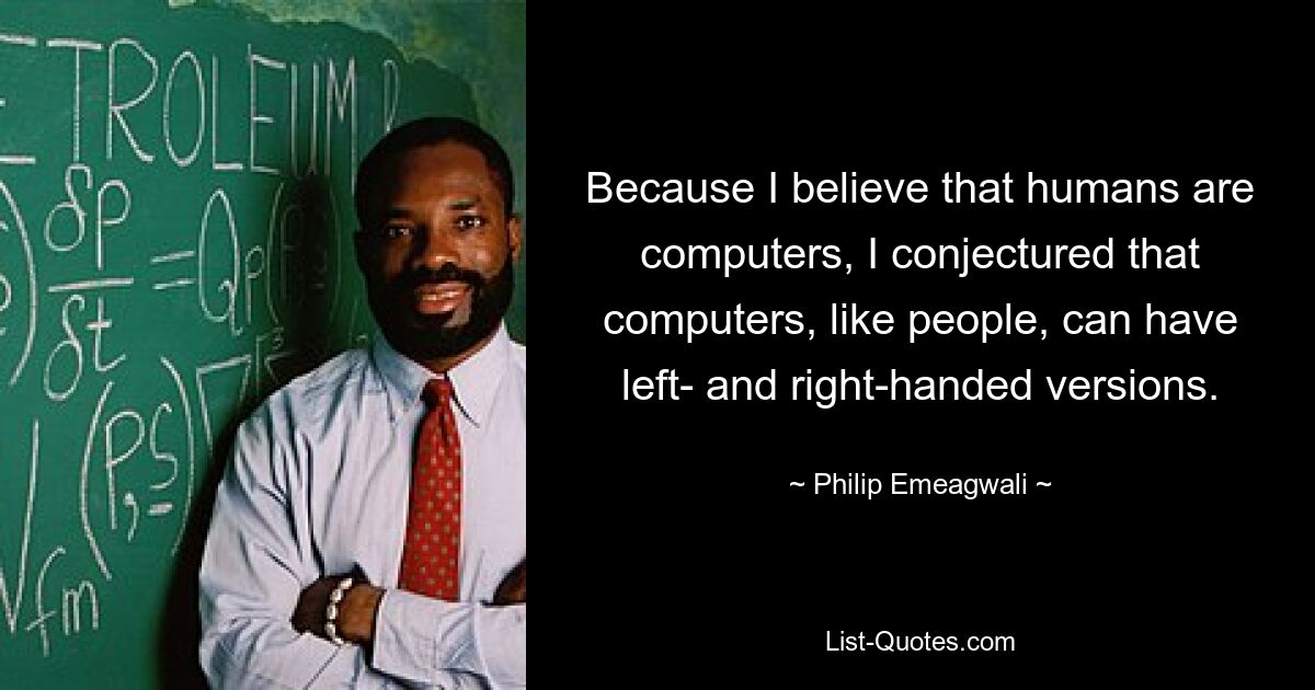 Because I believe that humans are computers, I conjectured that computers, like people, can have left- and right-handed versions. — © Philip Emeagwali