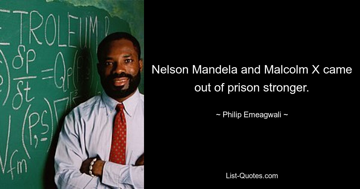 Nelson Mandela and Malcolm X came out of prison stronger. — © Philip Emeagwali