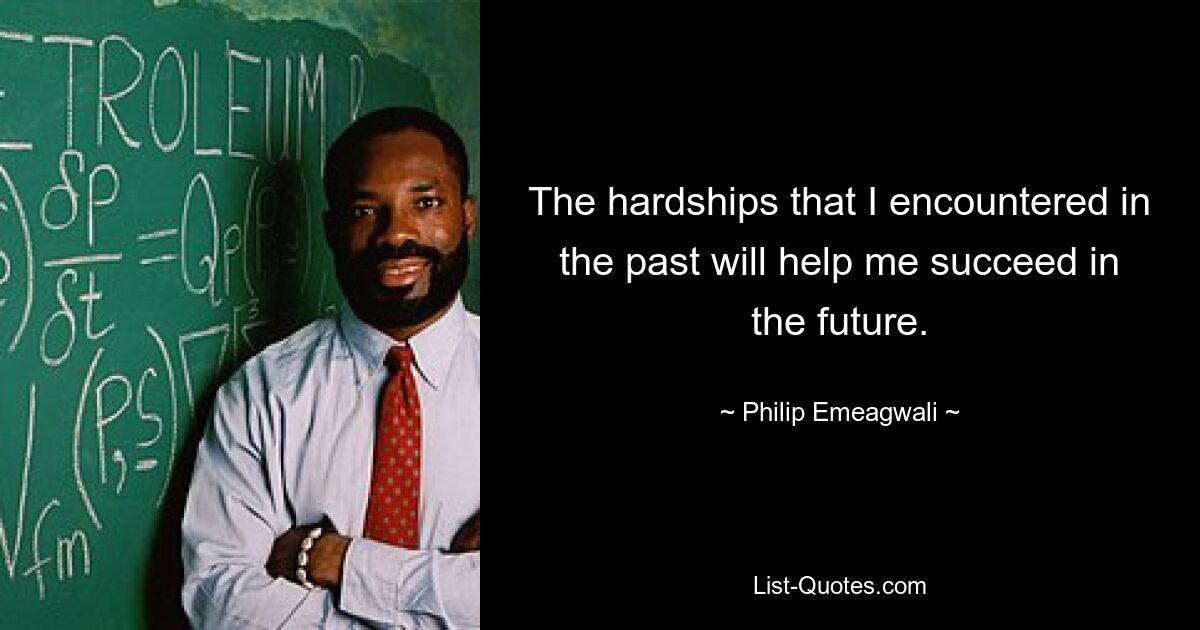 The hardships that I encountered in the past will help me succeed in the future. — © Philip Emeagwali