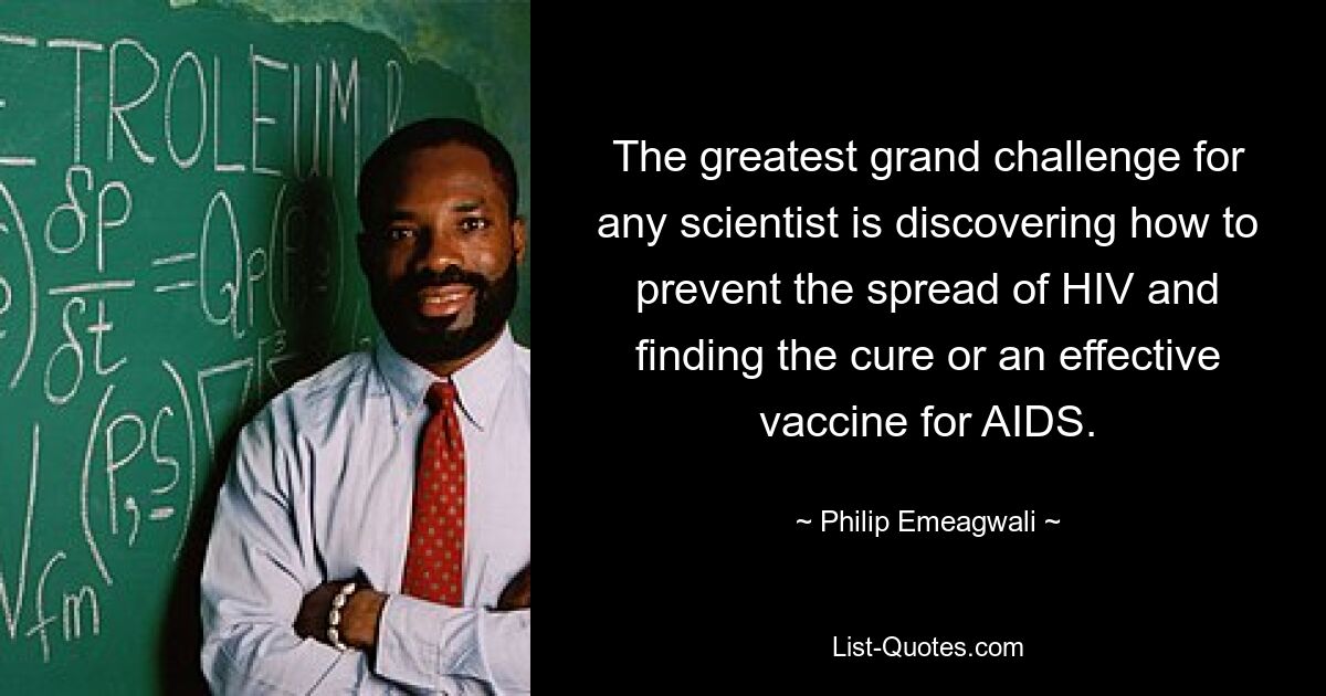 The greatest grand challenge for any scientist is discovering how to prevent the spread of HIV and finding the cure or an effective vaccine for AIDS. — © Philip Emeagwali