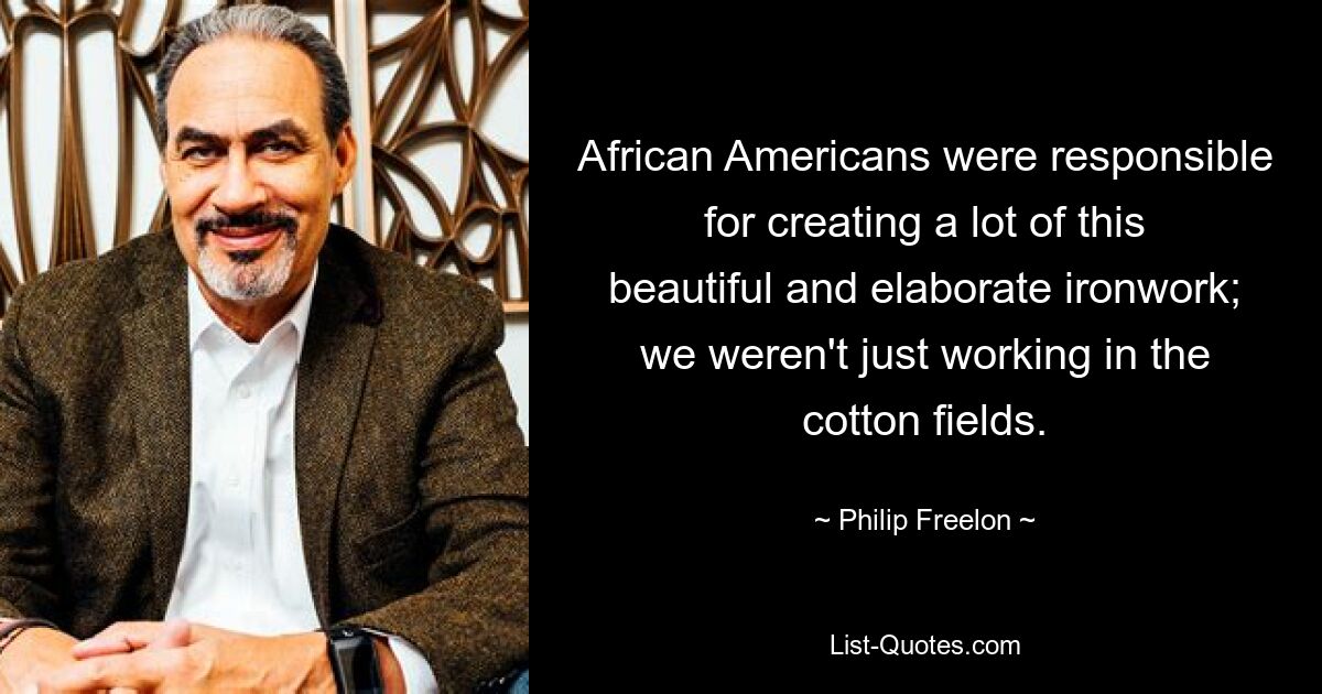 African Americans were responsible for creating a lot of this beautiful and elaborate ironwork; we weren't just working in the cotton fields. — © Philip Freelon