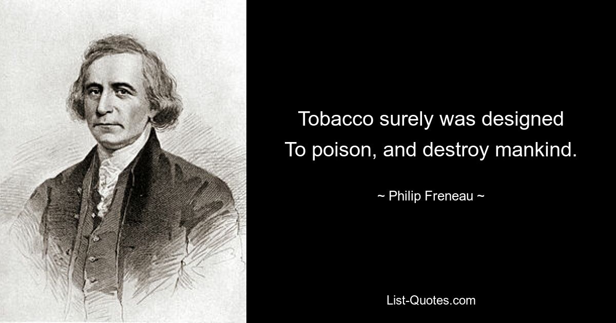 Tobacco surely was designed
To poison, and destroy mankind. — © Philip Freneau