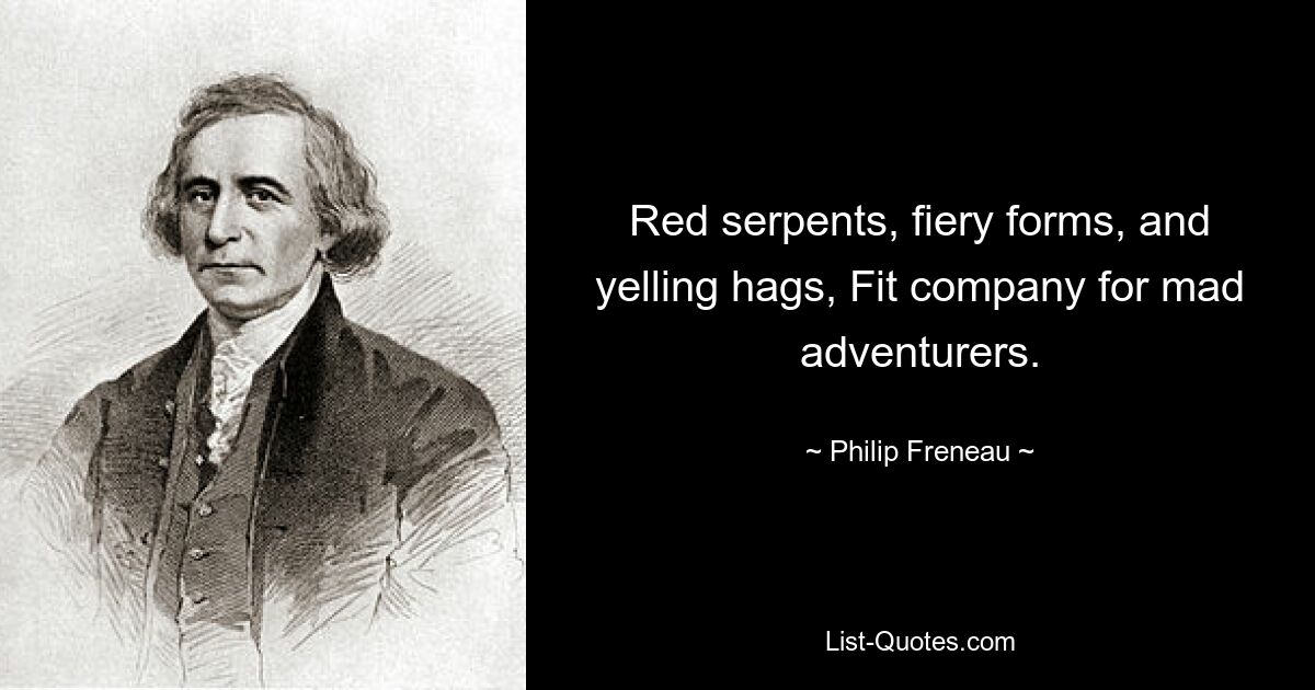 Red serpents, fiery forms, and yelling hags, Fit company for mad adventurers. — © Philip Freneau