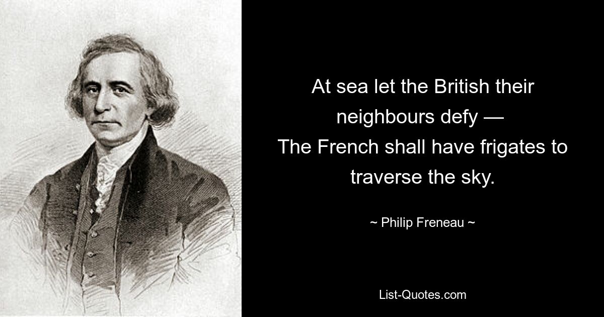 At sea let the British their neighbours defy — 
The French shall have frigates to traverse the sky. — © Philip Freneau