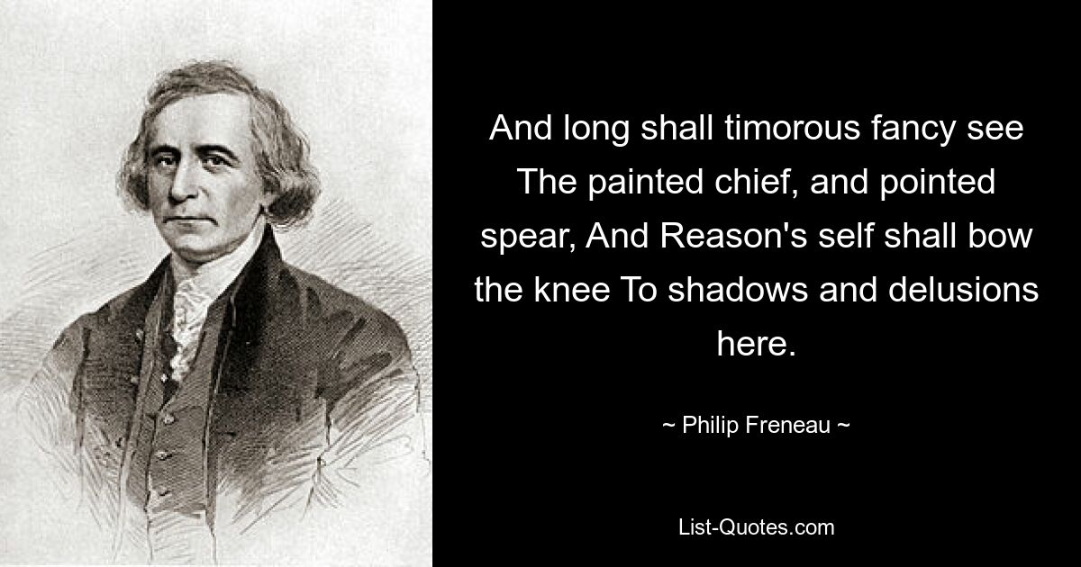 And long shall timorous fancy see The painted chief, and pointed spear, And Reason's self shall bow the knee To shadows and delusions here. — © Philip Freneau