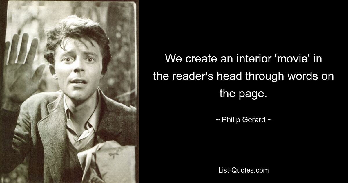 We create an interior 'movie' in the reader's head through words on the page. — © Philip Gerard