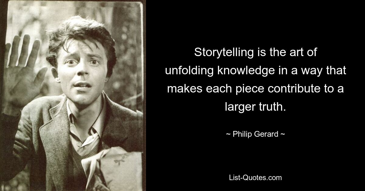 Storytelling is the art of unfolding knowledge in a way that makes each piece contribute to a larger truth. — © Philip Gerard