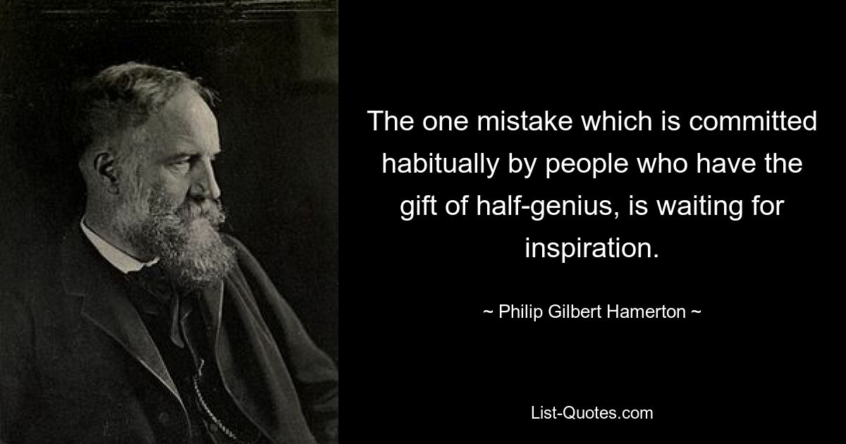 The one mistake which is committed habitually by people who have the gift of half-genius, is waiting for inspiration. — © Philip Gilbert Hamerton