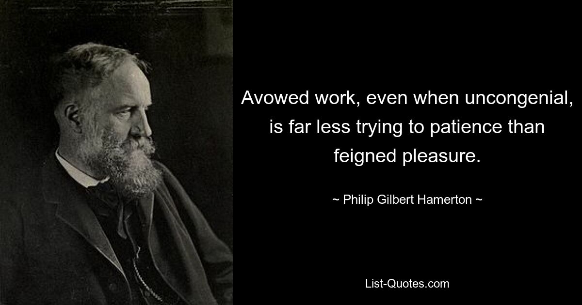 Avowed work, even when uncongenial, is far less trying to patience than feigned pleasure. — © Philip Gilbert Hamerton