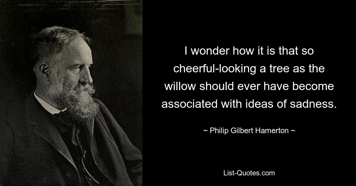 Ich frage mich, wie es dazu kommt, dass ein so fröhlich aussehender Baum wie die Weide jemals mit traurigen Vorstellungen in Verbindung gebracht werden konnte. — © Philip Gilbert Hamerton