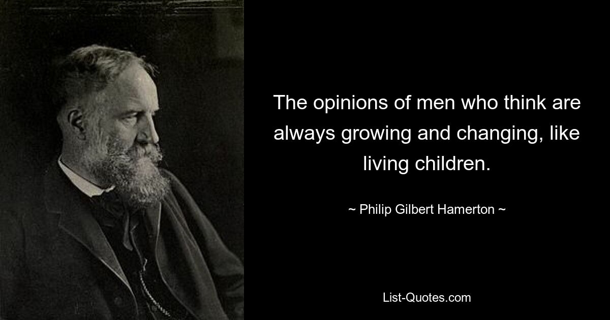 The opinions of men who think are always growing and changing, like living children. — © Philip Gilbert Hamerton