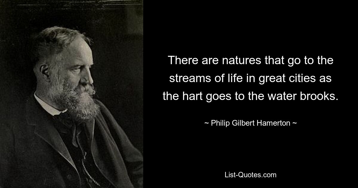 There are natures that go to the streams of life in great cities as the hart goes to the water brooks. — © Philip Gilbert Hamerton